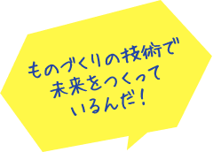 ものづくりの技術で未来をつくっているんだ！