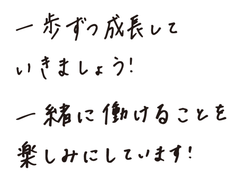 一歩ずつ成長していきましょう！一緒に働けることを楽しみにしています！