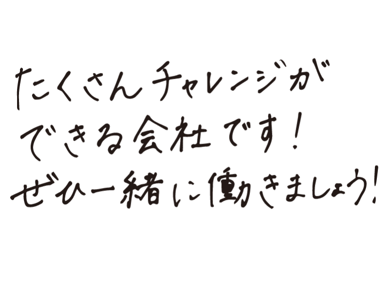 たくさんチャレンジができる会社です！ぜひ一緒に働きましょう！