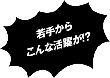 若手からこんな活躍が!?